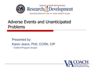Adverse Events and Unanticipated
Problems
Presented by:
Karen Jeans, PhD, CCRN, CIP
COACH Program Analyst
 