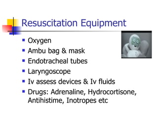 Resuscitation Equipment Oxygen Ambu bag & mask Endotracheal tubes Laryngoscope Iv assess devices & Iv fluids Drugs: Adrenaline, Hydrocortisone, Antihistime, Inotropes etc  