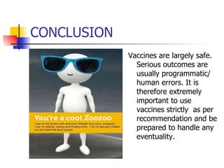 CONCLUSION Vaccines are largely safe. Serious outcomes are usually programmatic/ human errors. It is therefore extremely important to use vaccines strictly  as per recommendation and be prepared to handle any eventuality. 