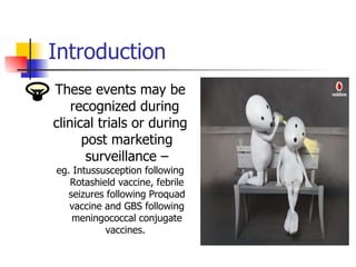 Introduction These events may be recognized during  clinical trials or during post marketing surveillance – eg. Intussusception following Rotashield vaccine, febrile seizures following Proquad vaccine and GBS following meningococcal conjugate vaccines.  