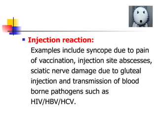 Injection reaction:   Examples include syncope due to pain of vaccination, injection site abscesses, sciatic nerve damage due to gluteal  injection and transmission of blood  borne pathogens such as  HIV/HBV/HCV. 
