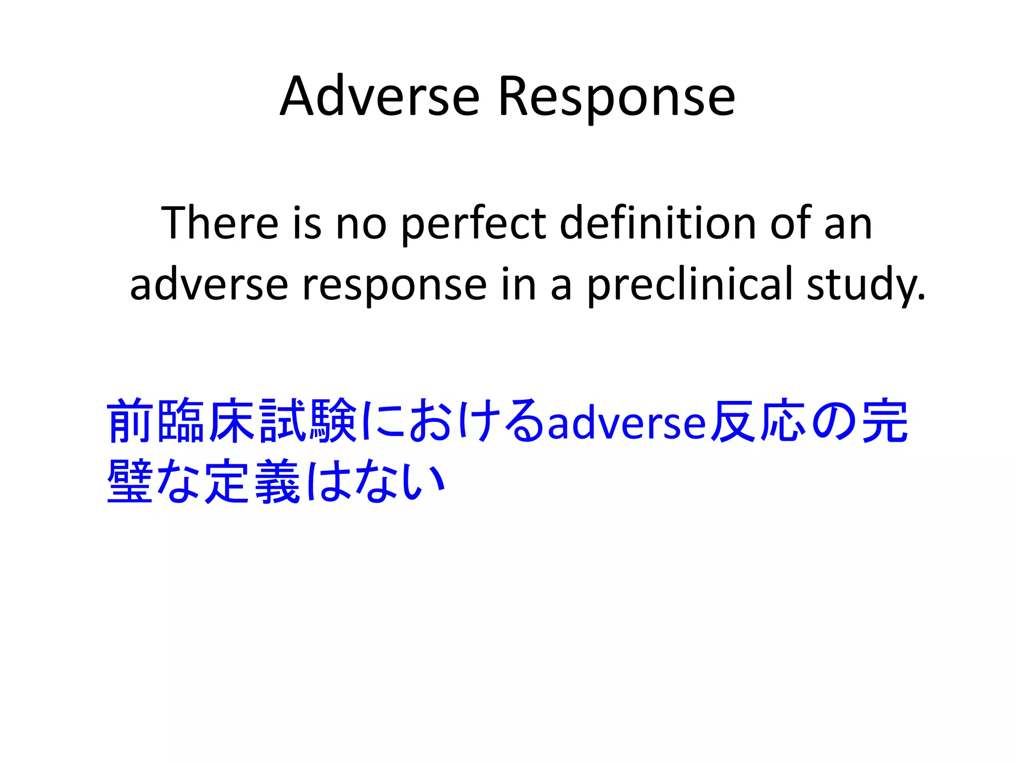 Adverse Response
There is no perfect definition of an
adverse response in a preclinical study.
前臨床試験におけるadverse反応の完
璧な定義はない
 