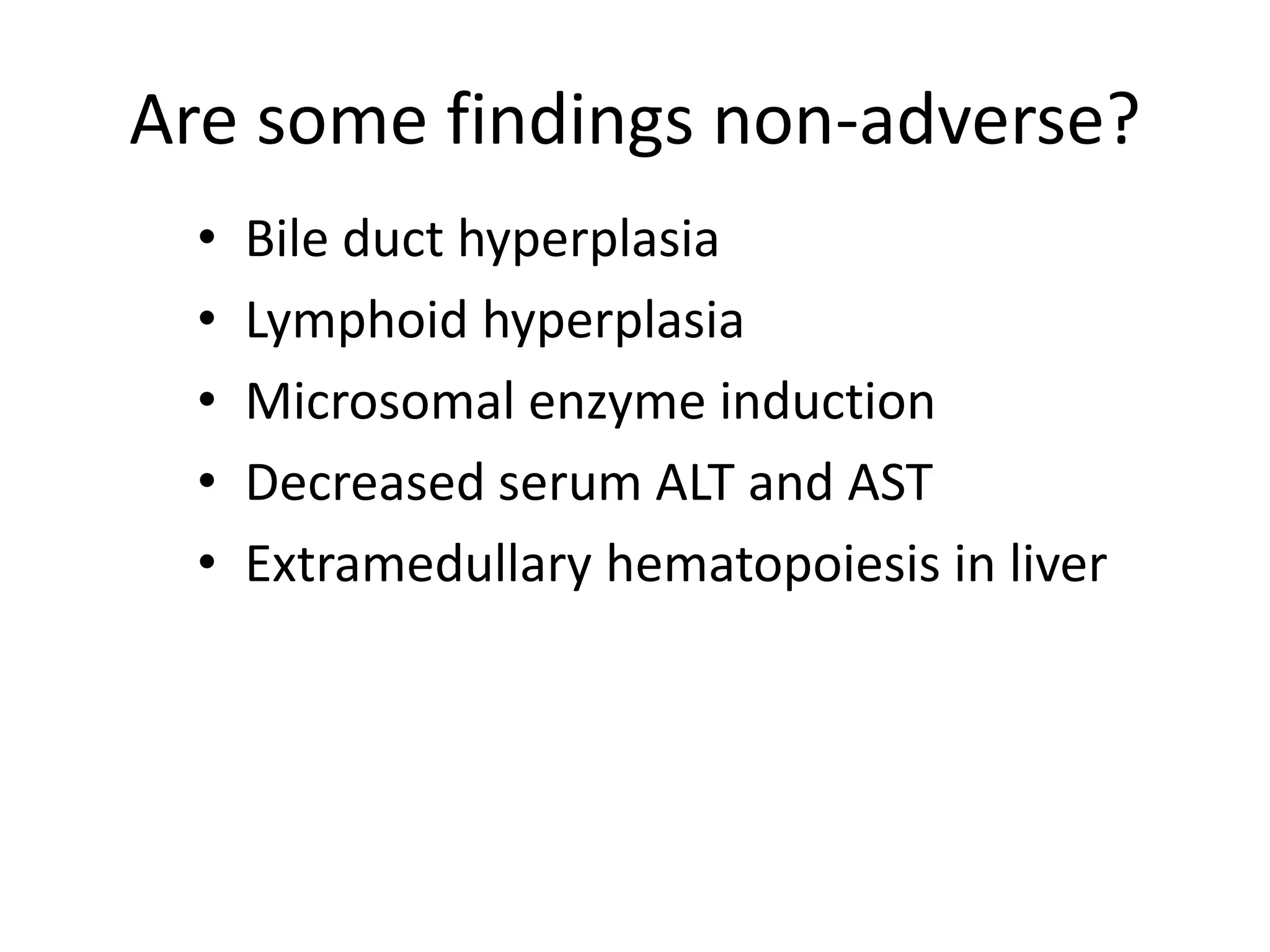 Are some findings non-adverse?
• Bile duct hyperplasia
• Lymphoid hyperplasia
• Microsomal enzyme induction
• Decreased serum ALT and AST
• Extramedullary hematopoiesis in liver
 