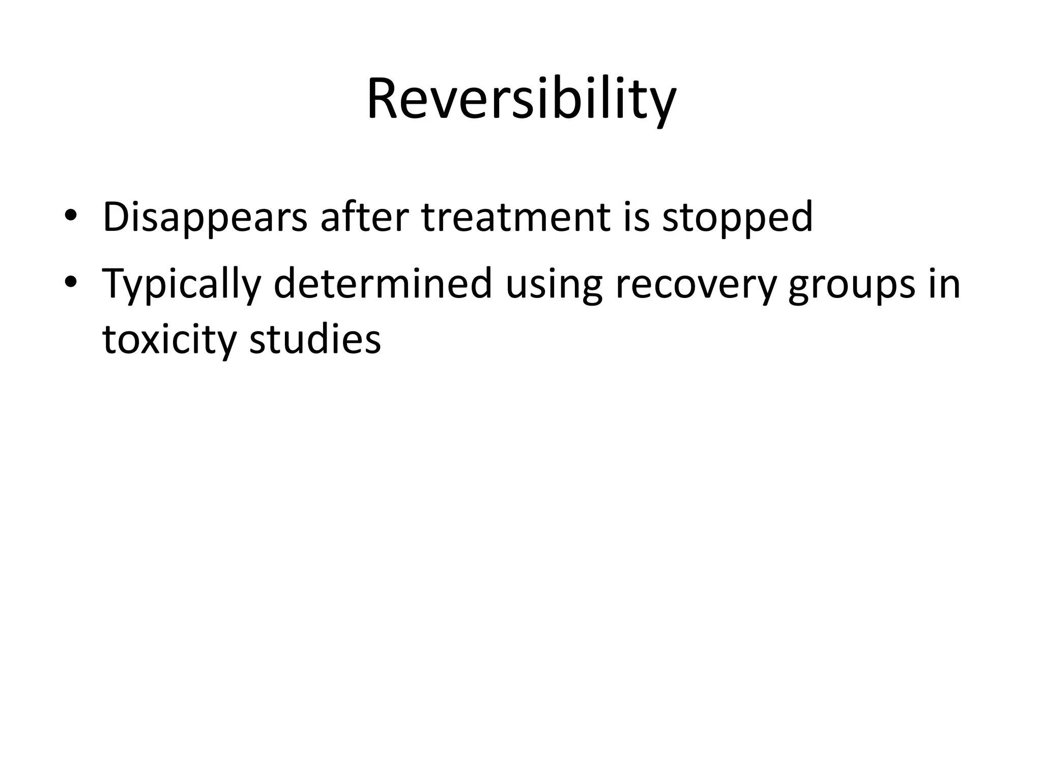 Reversibility
• Disappears after treatment is stopped
• Typically determined using recovery groups in
toxicity studies
 