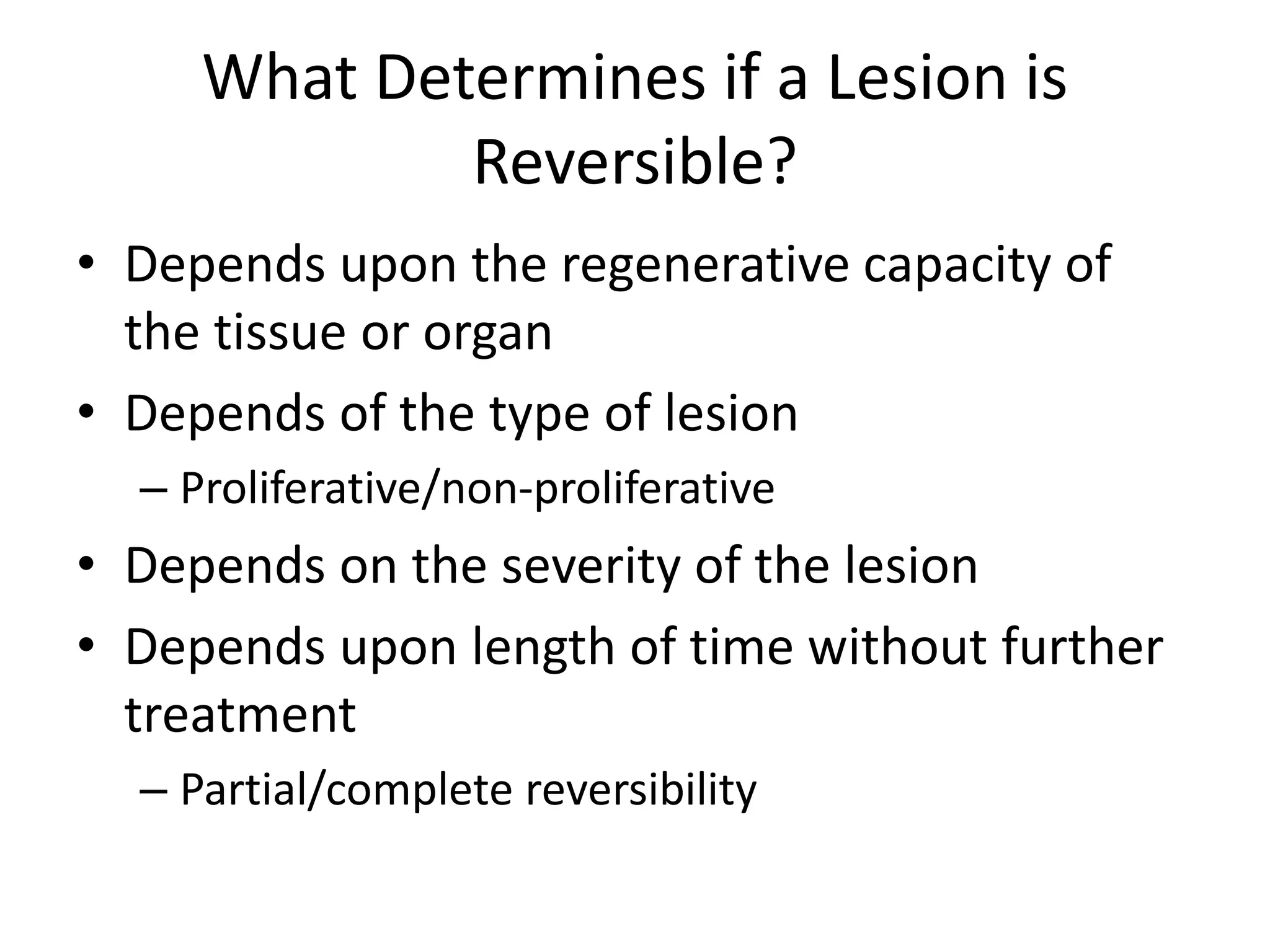 What Determines if a Lesion is
Reversible?
• Depends upon the regenerative capacity of
the tissue or organ
• Depends of the type of lesion
– Proliferative/non-proliferative
• Depends on the severity of the lesion
• Depends upon length of time without further
treatment
– Partial/complete reversibility
 