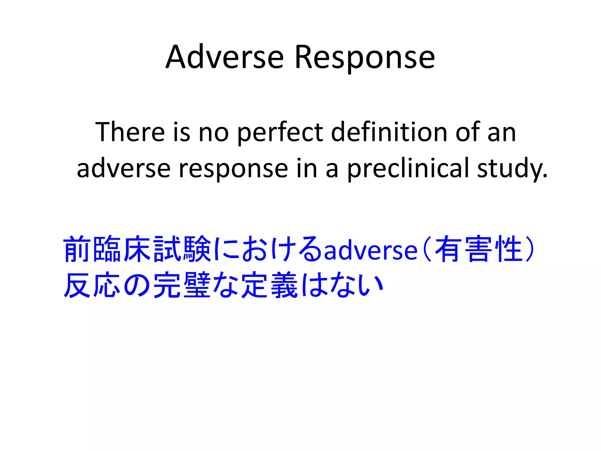 Adverse Response
There is no perfect definition of an
adverse response in a preclinical study.
前臨床試験におけるadverse（有害性）
反応の完璧な定義はない
 