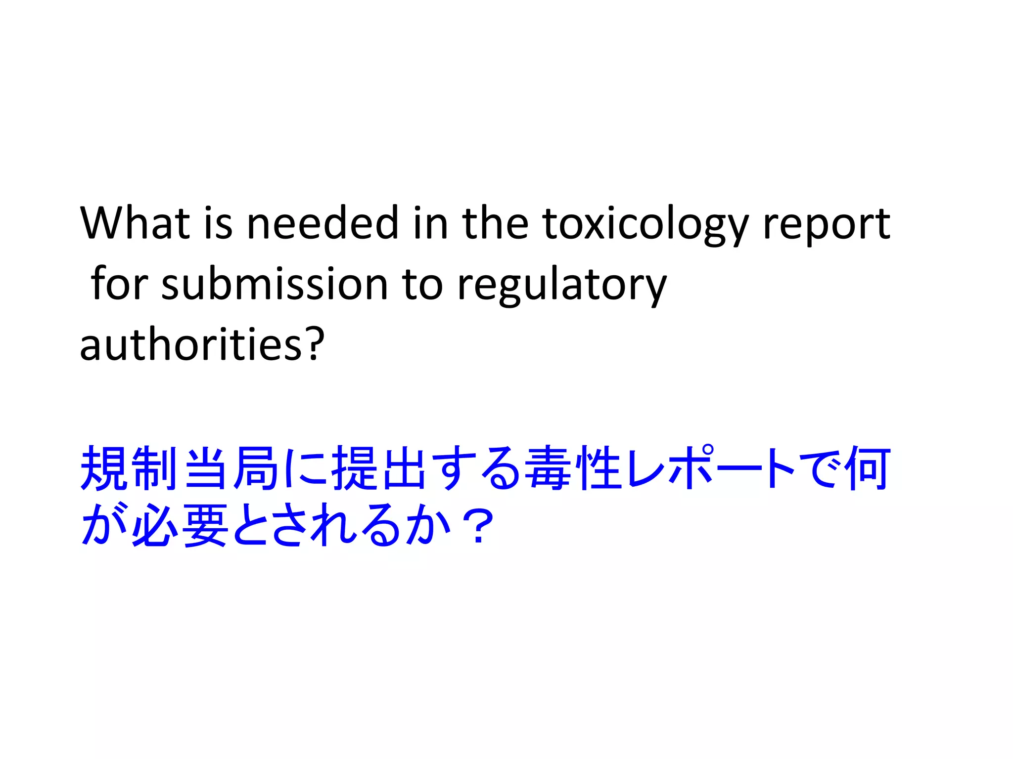 What is needed in the toxicology report
for submission to regulatory
authorities?
規制当局に提出する毒性レポートで何
が必要とされるか？
 