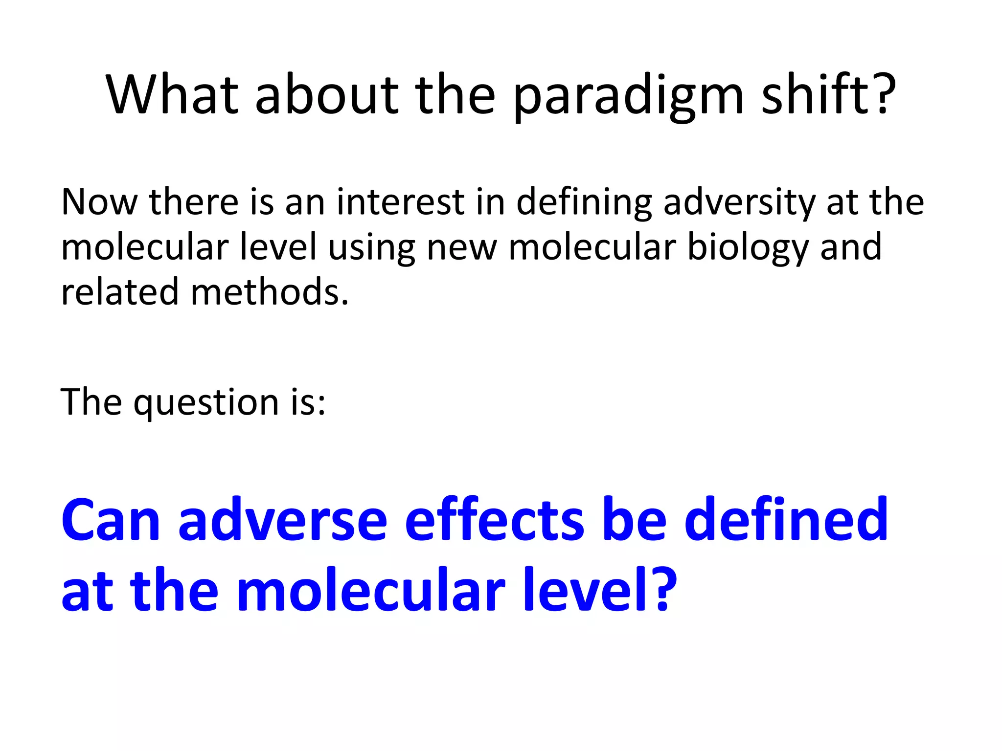 What about the paradigm shift?
Now there is an interest in defining adversity at the
molecular level using new molecular biology and
related methods.
The question is:
Can adverse effects be defined
at the molecular level?
 