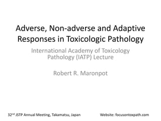 Adverse, Non-adverse and Adaptive
Responses in Toxicologic Pathology
International Academy of Toxicology
Pathology (IATP) Lecture
Robert R. Maronpot
Website: focusontoxpath.com32nd JSTP Annual Meeting, Takamatsu, Japan
 
