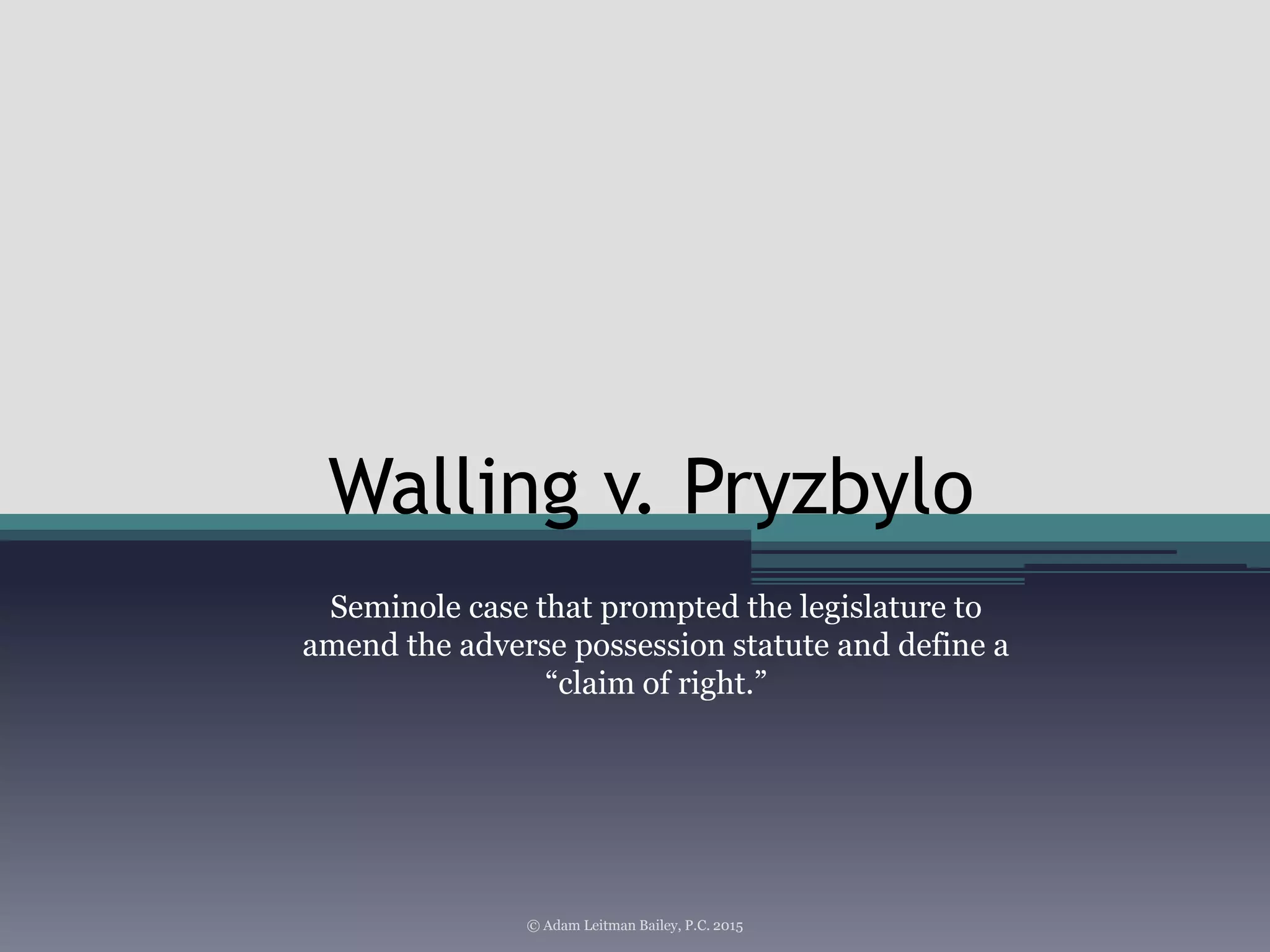 Walling v. Pryzbylo
Seminole case that prompted the legislature to
amend the adverse possession statute and define a
“claim of right.”
© Adam Leitman Bailey, P.C. 2015
 
