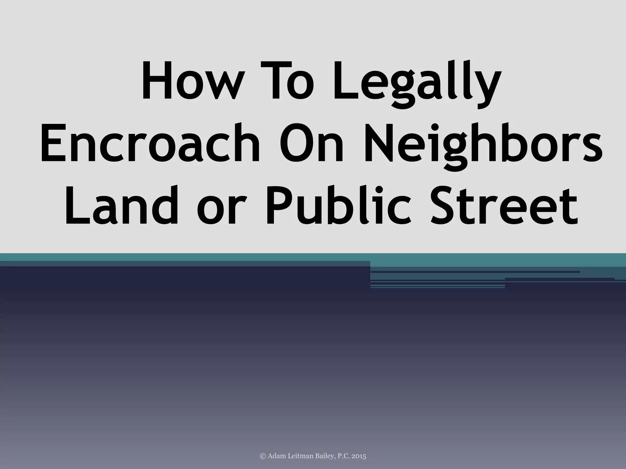 © Adam Leitman Bailey, P.C. 2015
How To Legally
Encroach On Neighbors
Land or Public Street
 