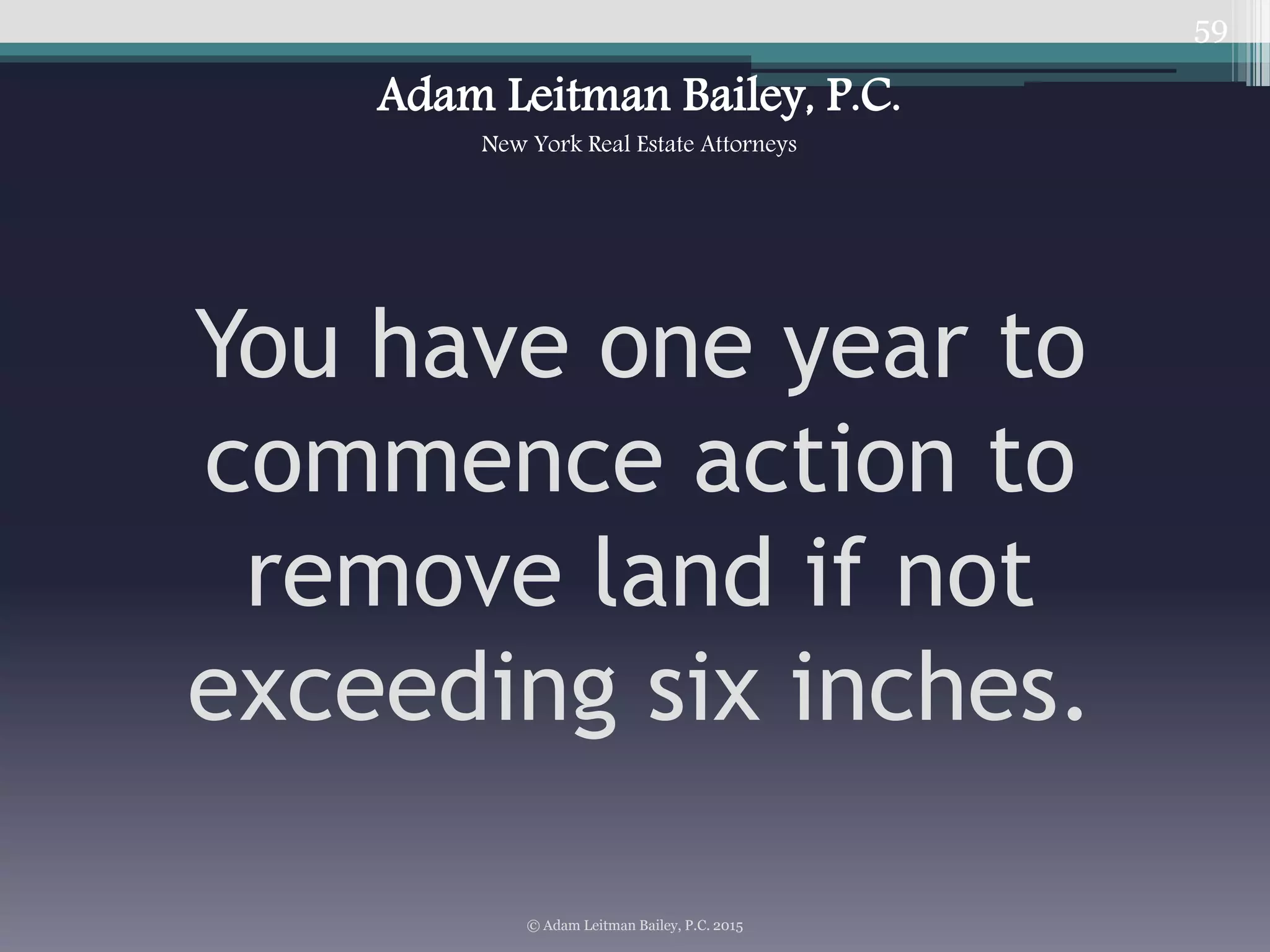 59
You have one year to
commence action to
remove land if not
exceeding six inches.
© Adam Leitman Bailey, P.C. 2015
Adam Leitman Bailey, P.C.
New York Real Estate Attorneys
 