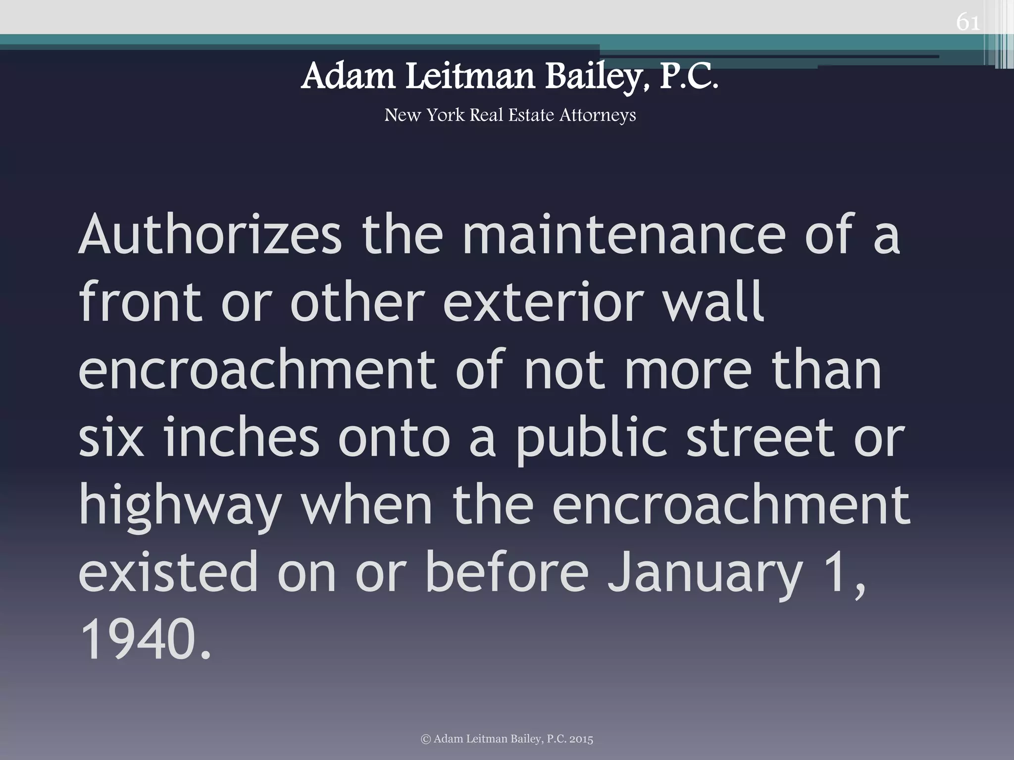 61
Authorizes the maintenance of a
front or other exterior wall
encroachment of not more than
six inches onto a public street or
highway when the encroachment
existed on or before January 1,
1940.
© Adam Leitman Bailey, P.C. 2015
Adam Leitman Bailey, P.C.
New York Real Estate Attorneys
 