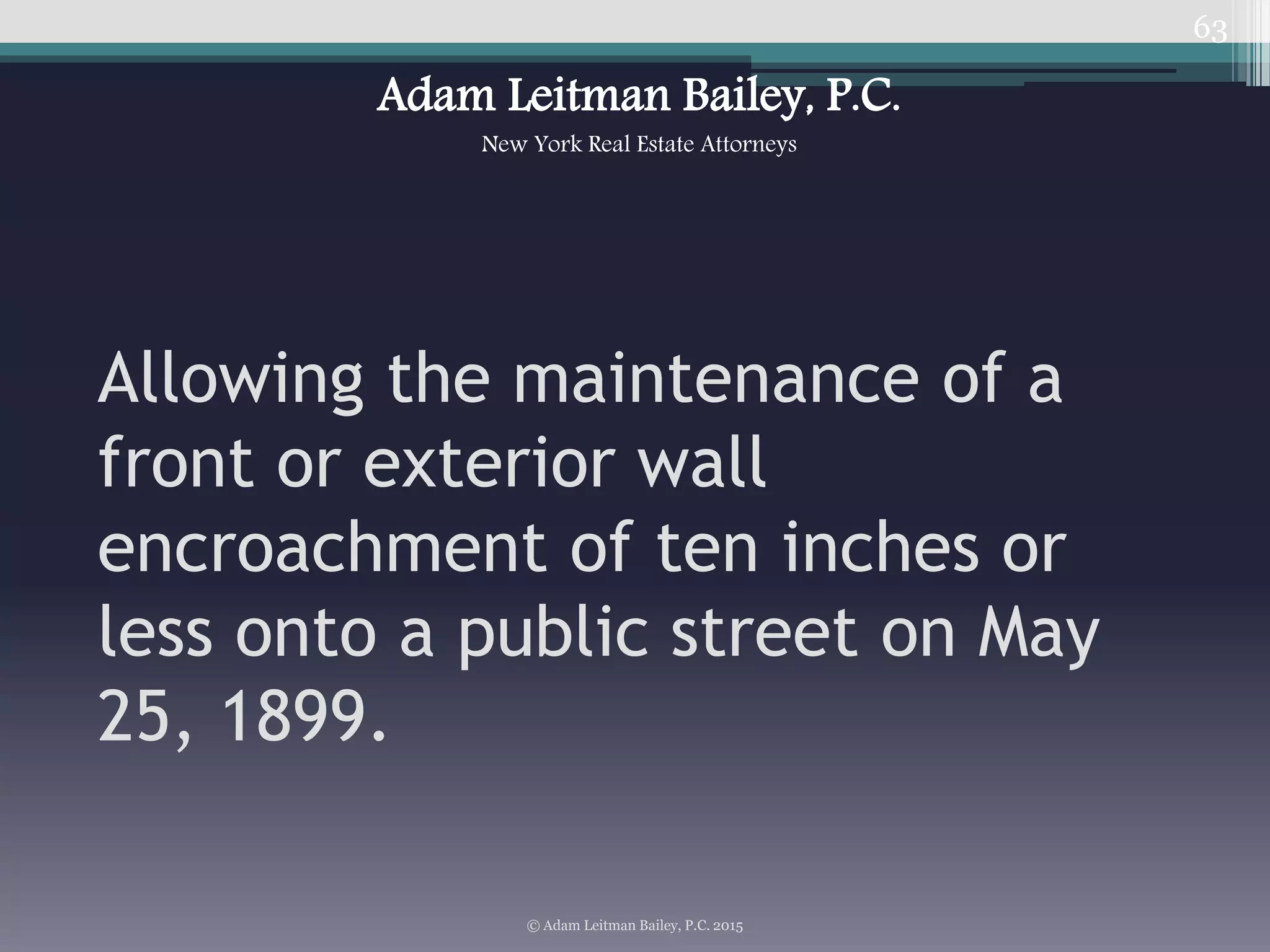63
Allowing the maintenance of a
front or exterior wall
encroachment of ten inches or
less onto a public street on May
25, 1899.
© Adam Leitman Bailey, P.C. 2015
Adam Leitman Bailey, P.C.
New York Real Estate Attorneys
 