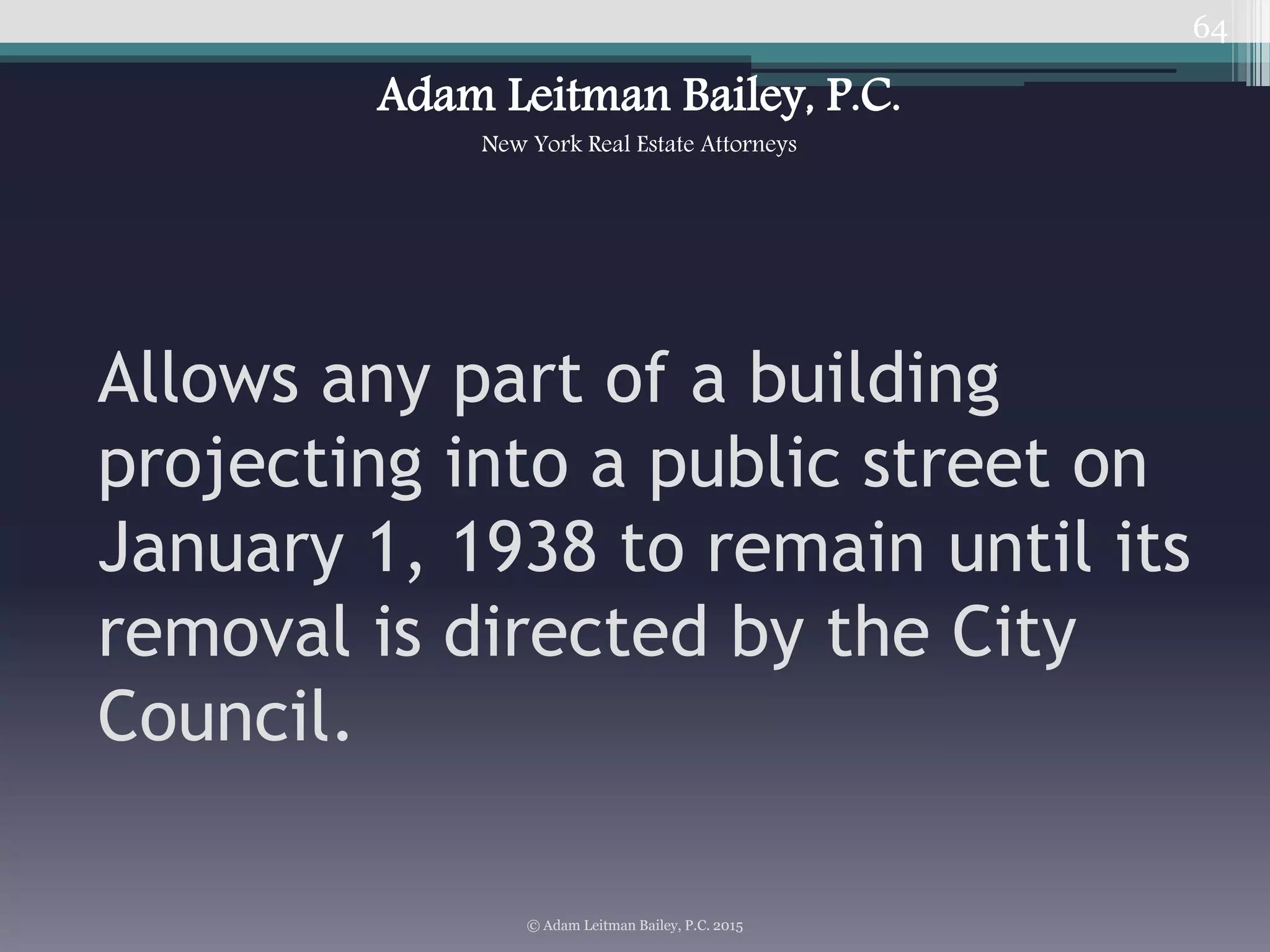 64
Allows any part of a building
projecting into a public street on
January 1, 1938 to remain until its
removal is directed by the City
Council.
© Adam Leitman Bailey, P.C. 2015
Adam Leitman Bailey, P.C.
New York Real Estate Attorneys
 