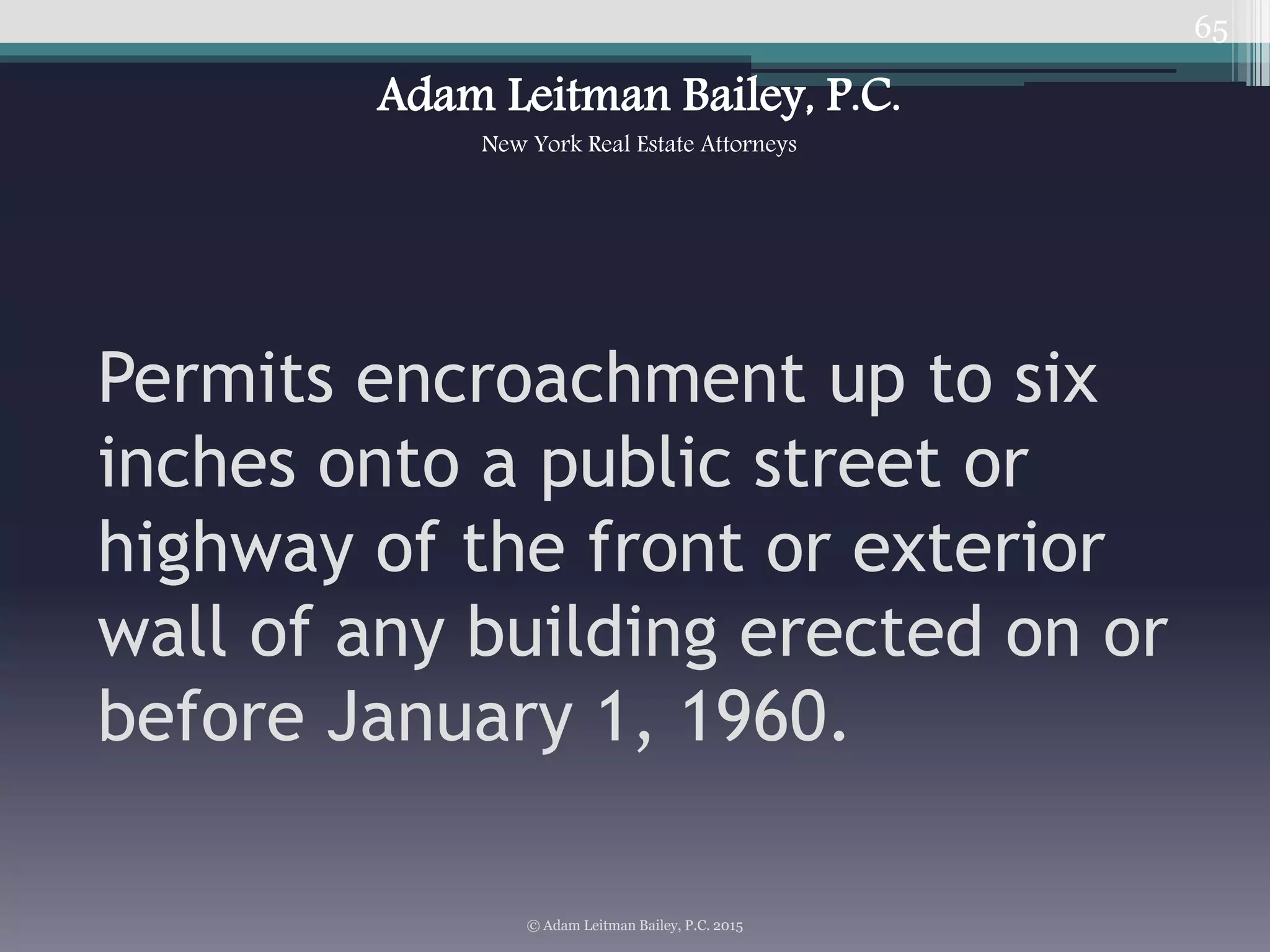 65
Permits encroachment up to six
inches onto a public street or
highway of the front or exterior
wall of any building erected on or
before January 1, 1960.
© Adam Leitman Bailey, P.C. 2015
Adam Leitman Bailey, P.C.
New York Real Estate Attorneys
 
