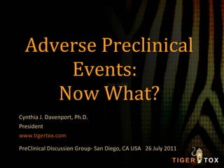 Adverse Preclinical Events:  Now What? Cynthia J. Davenport, Ph.D. President www.tigertox.com PreClinical Discussion Group- San Diego, CA USA  26 July 2011 ,[object Object]