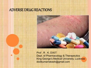 ADVERSE DRUG REACTIONS
Prof . R . K. DIXIT
Dept. of Pharmacology & Therapeutics
King George’s Medical University, Lucknow
dixitkumarrakesh@gmail.com
 