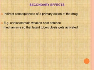 SECONDARY EFFECTS
 Indirect consequences of a primary action of the drug.
 E.g. corticosteroids weaken host defence
mechanisms so that latent tuberculosis gets activated.
 