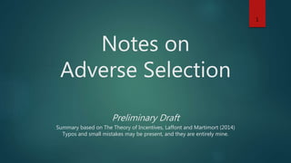 Notes on
Adverse Selection
Preliminary Draft
Summary based on The Theory of Incentives, Laffont and Martimort (2014)
Typos and small mistakes may be present, and they are entirely mine.
1
 
