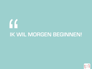 IK WIL MORGEN BEGINNEN!
“
 