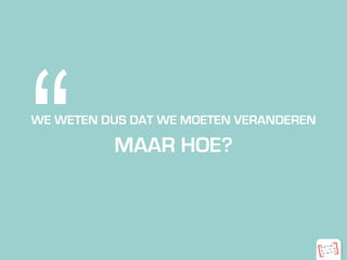 “WE WETEN DUS DAT WE MOETEN VERANDEREN
MAAR HOE?
 