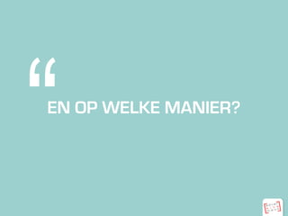 EN OP WELKE MANIER?
“
 