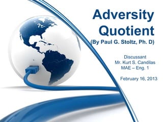 Adversity
Quotient
(By Paul G. Stoltz, Ph. D)
Discussant
Mr. Kurt S. Candilas
MAE – Eng. 1
February 16, 2013

 