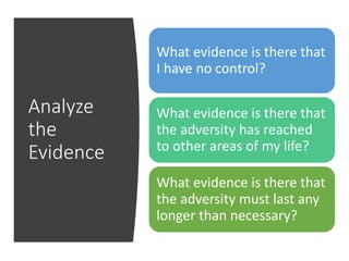 Analyze
the
Evidence
What evidence is there that
I have no control?
What evidence is there that
the adversity has reached
to other areas of my life?
What evidence is there that
the adversity must last any
longer than necessary?
 