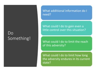 Do
Something!
What additional information do I
need?
What could I do to gain even a
little control over this situation?
What could I do to limit the reach
of this adversity?
What could I do to limit how long
the adversity endures in its current
state?
 