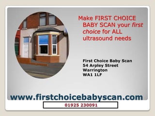 www.firstchoicebabyscan.comMake FIRST CHOICE BABY SCAN your first choice for ALL ultrasound needsFirst Choice Baby Scan54 Arpley StreetWarringtonWA1 1LF 01925 230091