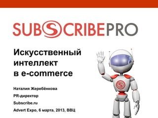 Искусственный
интеллект
в e-commerce
Наталия Жеребёнкова
PR-директор
Subscribe.ru
Advert Expo, 6 марта, 2013, ВВЦ
 