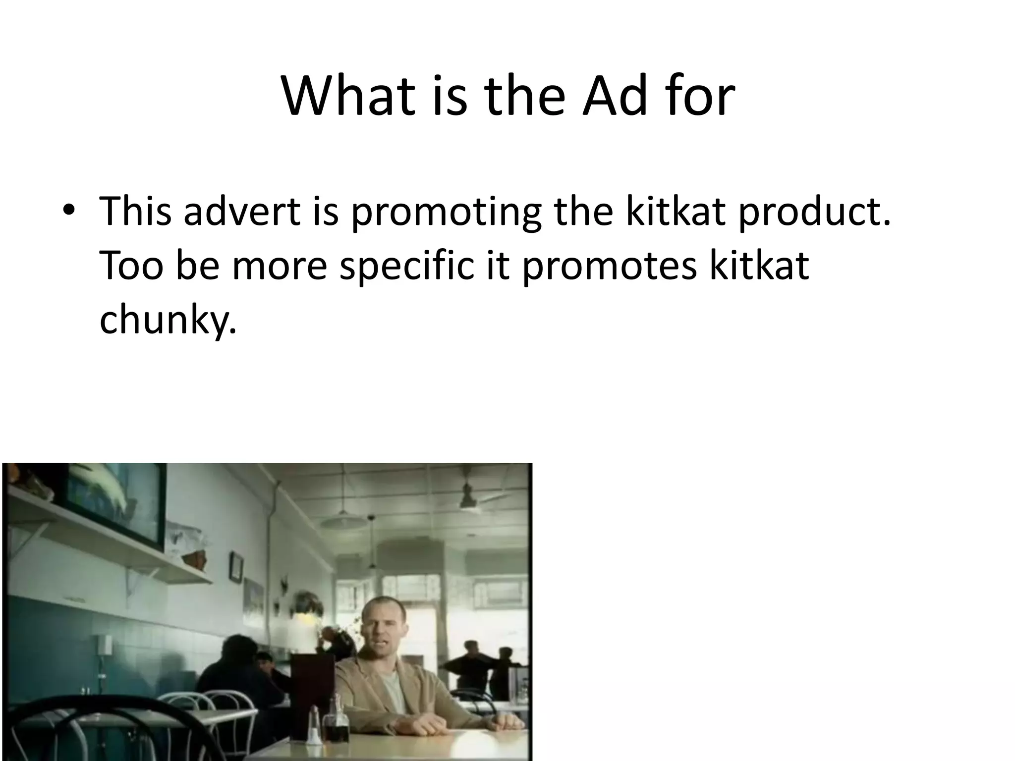 What is the Ad for
• This advert is promoting the kitkat product.
  Too be more specific it promotes kitkat
  chunky.
 