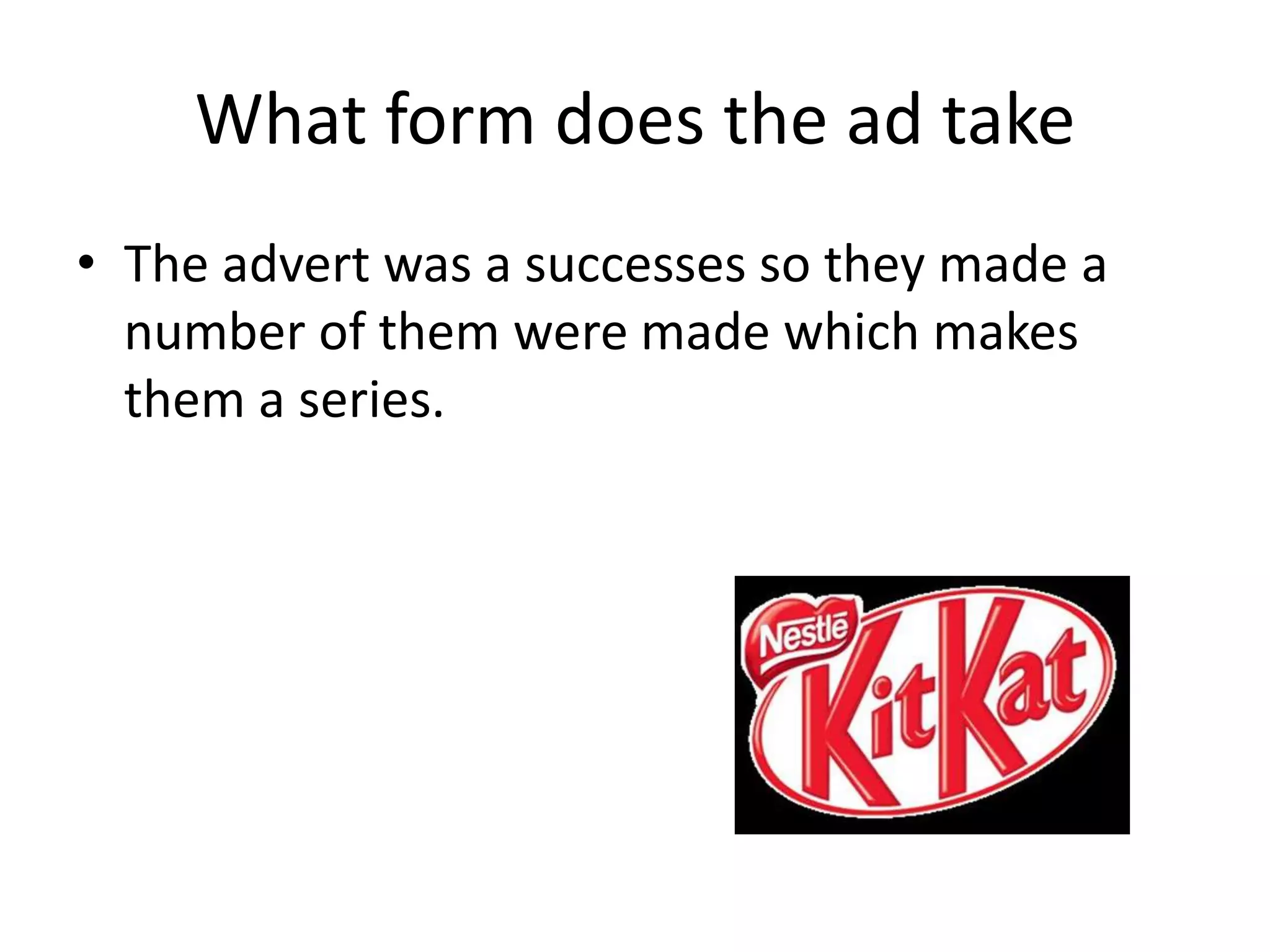 What form does the ad take
• The advert was a successes so they made a
  number of them were made which makes
  them a series.
 