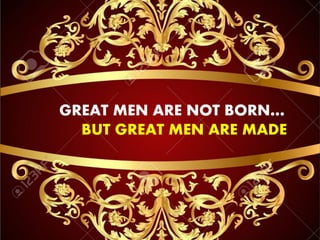 GREAT MEN ARE NOT BORN…
BUT GREAT MEN ARE MADE
 