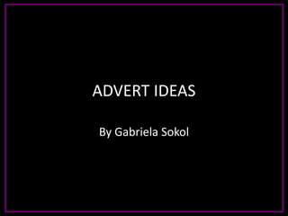 ADVERT IDEAS
By Gabriela Sokol
 