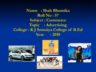 Name  : Shah Bhumika Roll No : 57 Subject : Commerce Topic  : Advertising College : K J Somaiya College of B.Ed Year  : 2010 