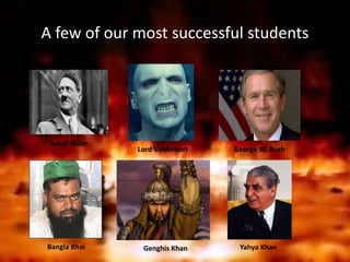 A few of our most successful students
Adolf Hitler
Lord Voldemort George W. Bush
Bangla Bhai Genghis Khan Yahya Khan
 