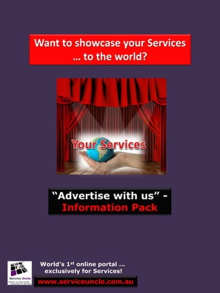 Want to showcase your Services
       … to the world?




    “Advertise with us” -
      Information Pack




 World’s 1st online portal …
  exclusively for Services!
www.serviceuncle.com.au
 