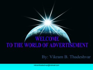 WELCOME  TO THE WORLD OF ADVERTISEMENT By: Vikram B. Thadeshvar 