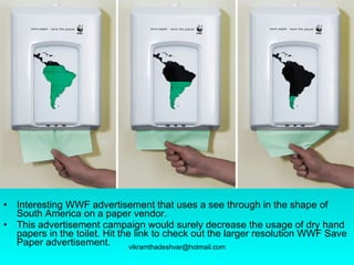 Interesting WWF advertisement that uses a see through in the shape of South America on a paper vendor.  This advertisement campaign would surely decrease the usage of dry hand papers in the toilet. Hit the link to check out the larger resolution WWF Save Paper advertisement. 