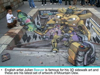 English artist Julian  Beever  is famous for his 3D sidewalk art and these are his latest set of artwork of Mountain Dew. 