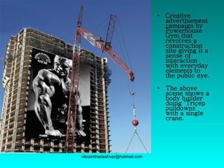 Creative advertisement campaign by Powerhouse Gym that revolves a construction site giving it a sense of interaction with everyday elements to the public eye.  The above scene shows a body builder doing ‘Tricep pulldowns’ with a single crane.   