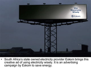 South Africa’s state owned electricity provider Eskom brings this creative ad of using electricity wisely. It is an advertising campaign by Eskom to save energy. 
