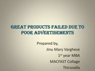 GREAT PRODUCTS FAILED DUE TO
POOR ADVERTISEMENTS
Prepared by,
Jinu Mary Varghese
1st year MBA
MACFAST Collage
Thiruvalla
 