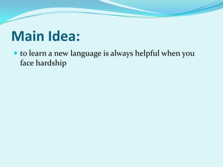 Main Idea:
 to learn a new language is always helpful when you

face hardship

 