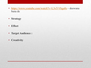 • https://www.youtube.com/watch?v=L3xT-Vhga8s – deewana
bana de
• Strategy
• Effect
• Target Audience :
• Creativity

 