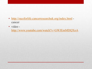 • http://raceforlife.cancerresearchuk.org/index.html cancer
• video http://www.youtube.com/watch?v=GWJEmMDQXoA

 