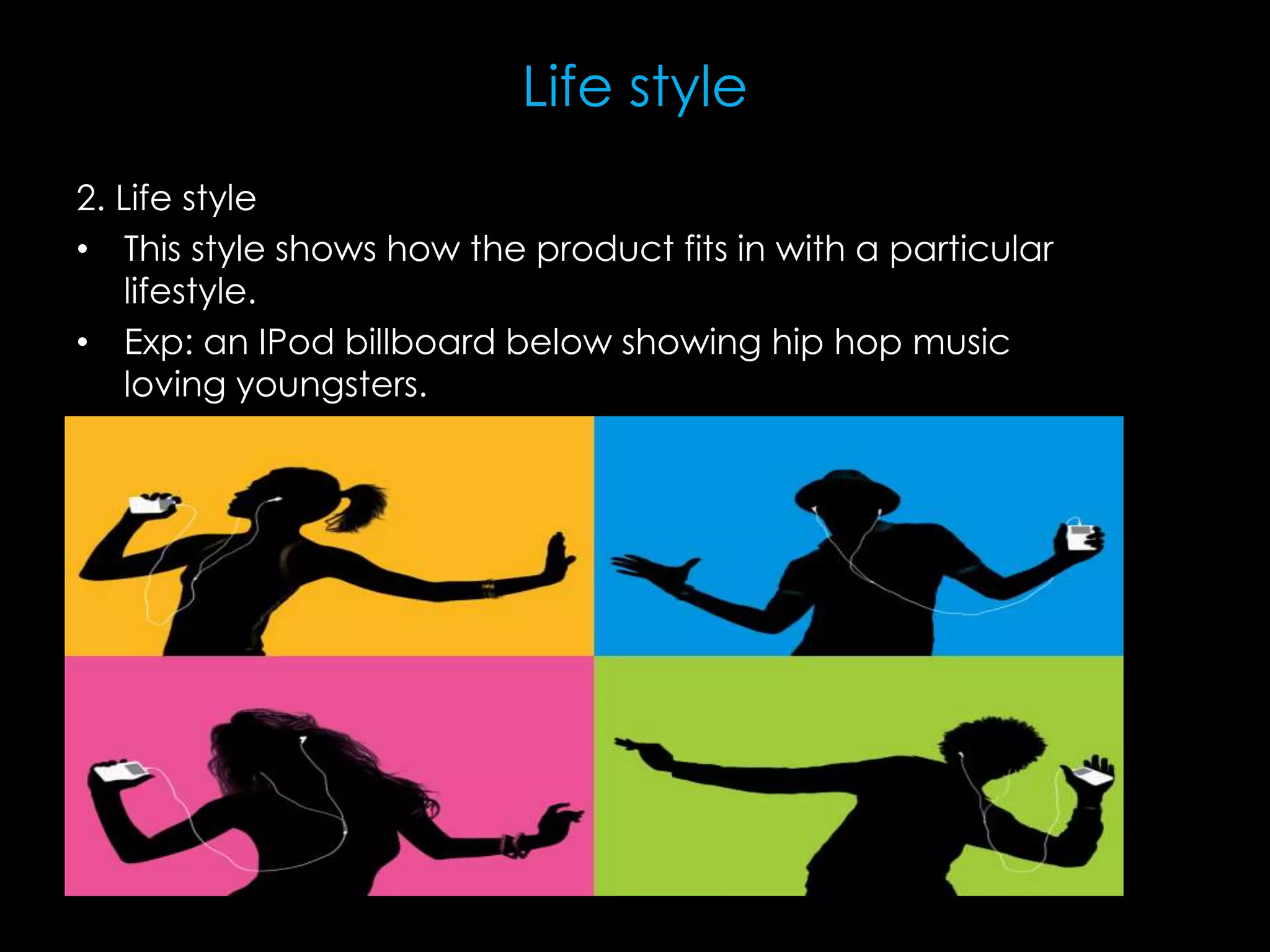 Life style
2. Life style
• This style shows how the product fits in with a particular
lifestyle.
• Exp: an IPod billboard below showing hip hop music
loving youngsters.
 