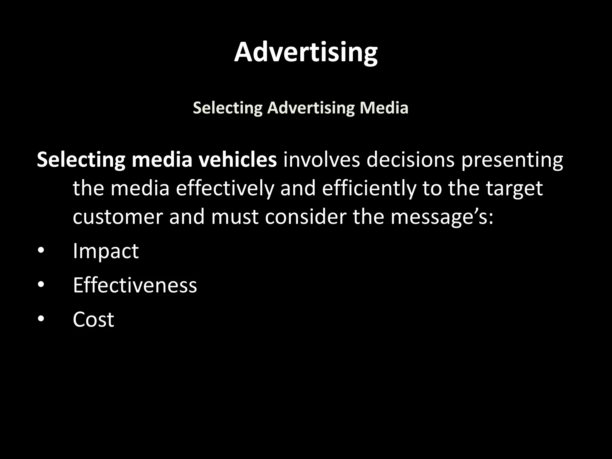 Advertising
Selecting media vehicles involves decisions presenting
the media effectively and efficiently to the target
customer and must consider the message’s:
• Impact
• Effectiveness
• Cost
Selecting Advertising Media
 